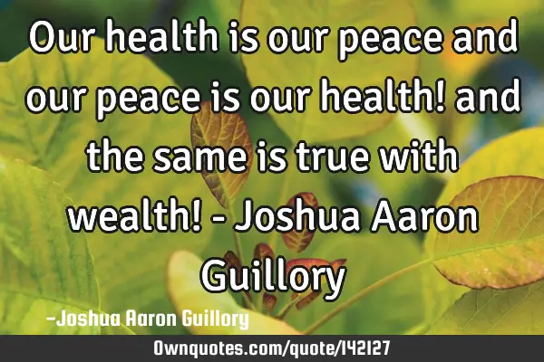 Our health is our peace and our peace is our health! and the same is true with wealth! - Joshua A