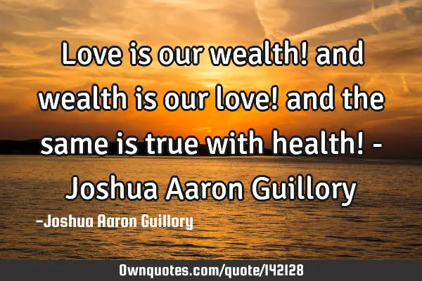 Love is our wealth! and wealth is our love! and the same is true with health! - Joshua Aaron G