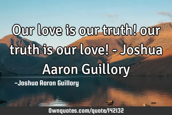 Our love is our truth! our truth is our love! - Joshua Aaron G