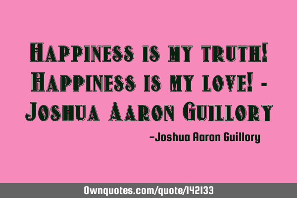 Happiness is my truth! Happiness is my love! - Joshua Aaron G
