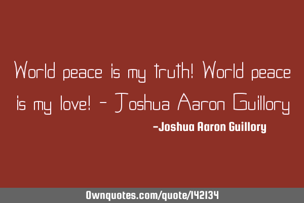 World peace is my truth! World peace is my love! - Joshua Aaron G