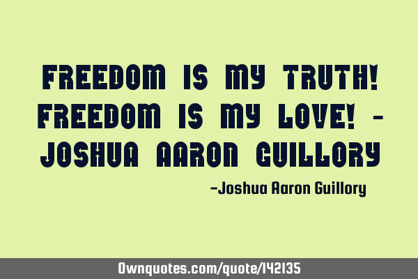 Freedom is my truth! Freedom is my love! - Joshua Aaron G