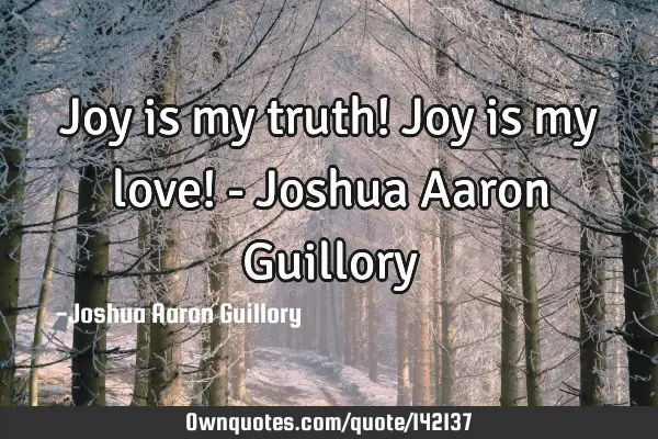 Joy is my truth! Joy is my love! - Joshua Aaron G