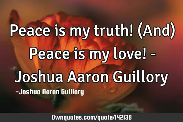 Peace is my truth! (And) Peace is my love! - Joshua Aaron G