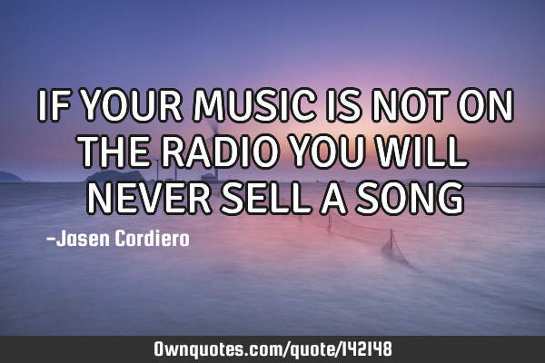 IF YOUR MUSIC IS NOT ON THE RADIO YOU WILL NEVER SELL A SONG