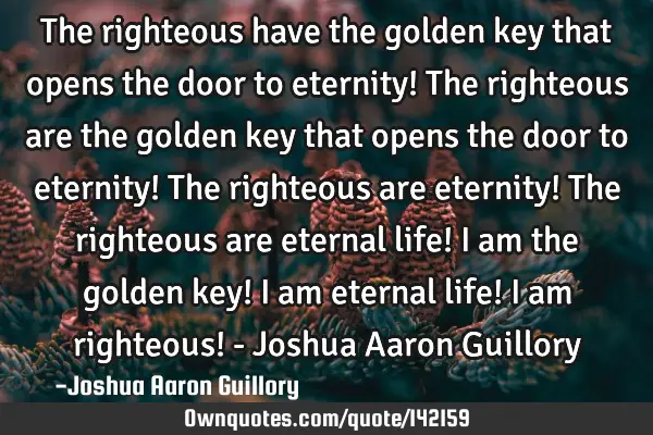 The righteous have the golden key that opens the door to eternity! The righteous are the golden key