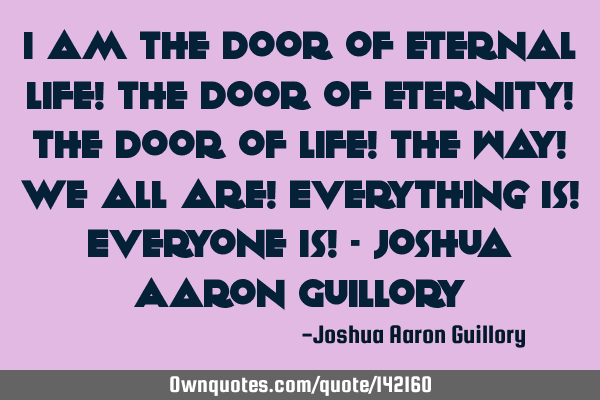 I am the door of eternal life! the door of eternity! the door of life! the way! We all are! E