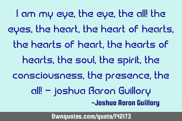 I am my eye, the eye, the all! the eyes, the heart, the heart of hearts, the hearts of heart, the