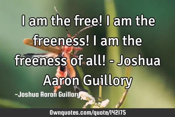 I am the free! I am the freeness! I am the freeness of all! - Joshua Aaron G