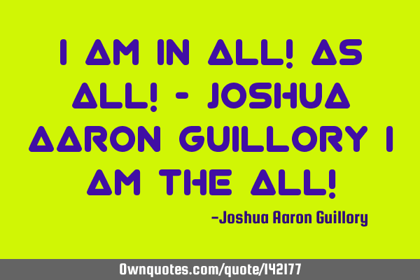I am in all! As all! - Joshua Aaron Guillory I am the all!