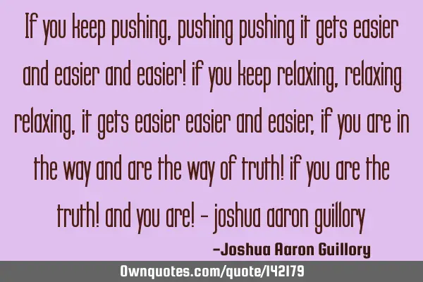 If you keep pushing, pushing pushing it gets easier and easier and easier! if you keep relaxing,