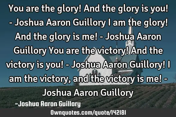 You are the glory! And the glory is you! - Joshua Aaron Guillory I am the glory! And the glory is