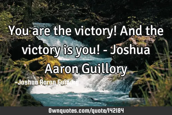 You are the victory! And the victory is you! - Joshua Aaron G