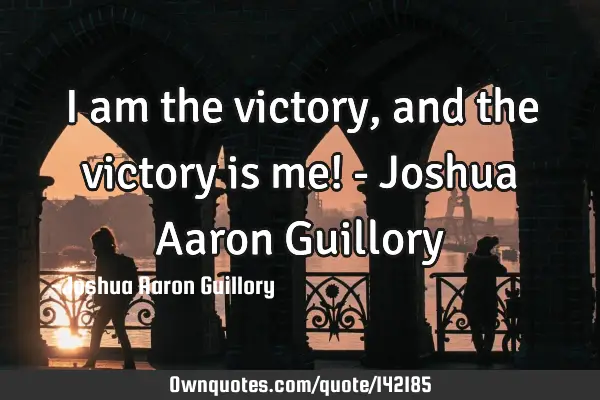 I am the victory, and the victory is me! - Joshua Aaron G
