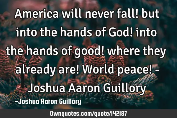 America will never fall! but into the hands of God! into the hands of good! where they already are!
