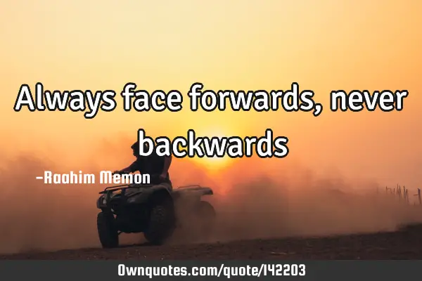Always face forwards, never