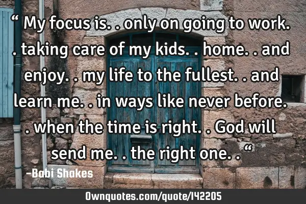 “ My focus is.. only on going to work.. taking care of my kids.. home.. and enjoy.. my life to