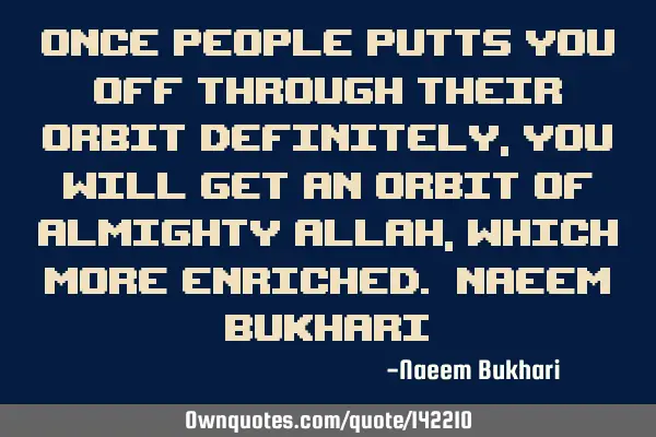 Once people putts you off through their orbit Definitely, you will get an orbit of Almighty Allah, W