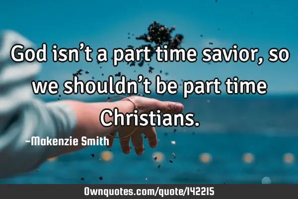 God isn’t a part time savior, so we shouldn’t be part time C