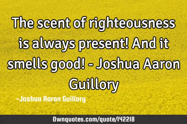 The scent of righteousness is always present! And it smells good! - Joshua Aaron G