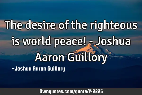 The desire of the righteous is world peace! - Joshua Aaron G