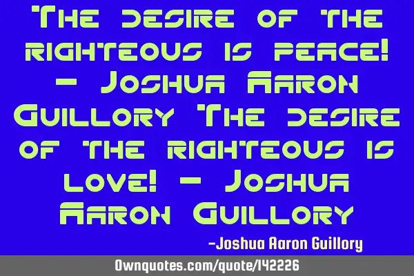The desire of the righteous is peace! - Joshua Aaron Guillory The desire of the righteous is love! -