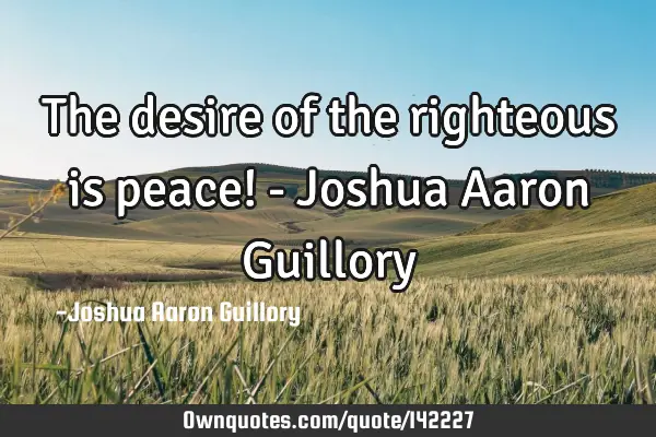 The desire of the righteous is peace! - Joshua Aaron G