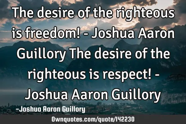 The desire of the righteous is freedom! - Joshua Aaron Guillory The desire of the righteous is
