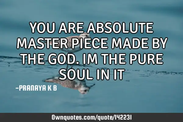 YOU ARE ABSOLUTE MASTER PIECE MADE BY THE GOD. IM THE PURE SOUL IN IT