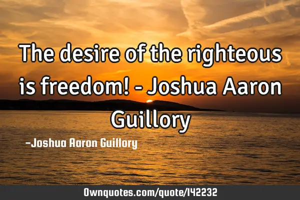 The desire of the righteous is freedom! - Joshua Aaron G