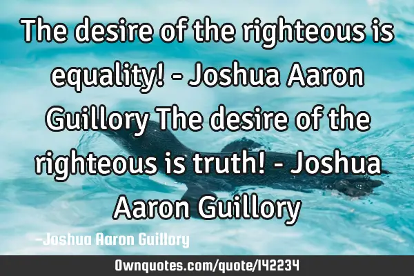 The desire of the righteous is equality! - Joshua Aaron Guillory The desire of the righteous is