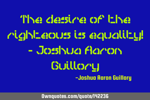 The desire of the righteous is equality! - Joshua Aaron G