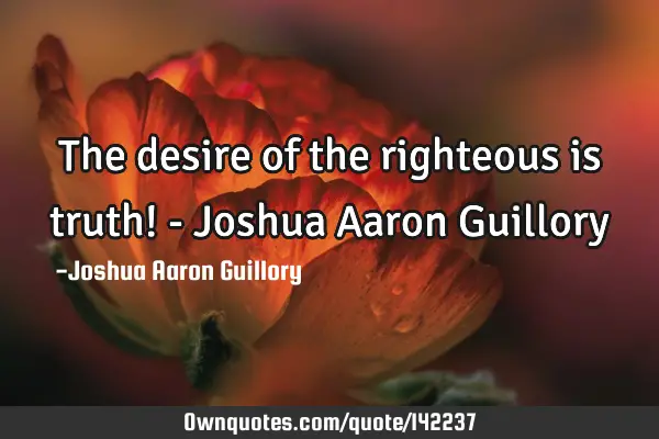 The desire of the righteous is truth! - Joshua Aaron G