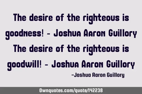The desire of the righteous is goodness! - Joshua Aaron Guillory The desire of the righteous is