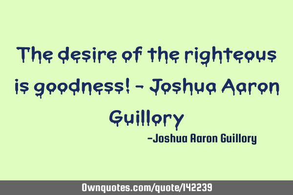 The desire of the righteous is goodness! - Joshua Aaron G