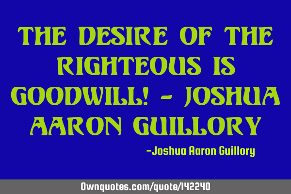 The desire of the righteous is goodwill! - Joshua Aaron G
