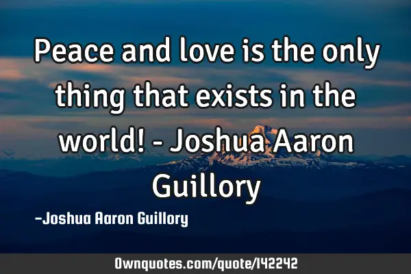 Peace and love is the only thing that exists in the world! - Joshua Aaron G