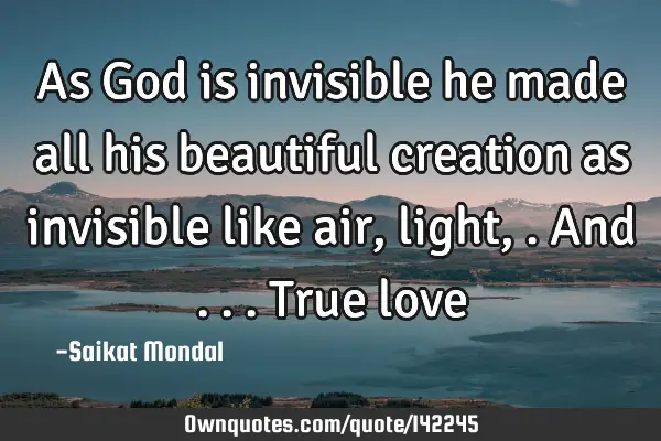 As God is invisible he made all his beautiful creation as invisible like air,light,.and ...True