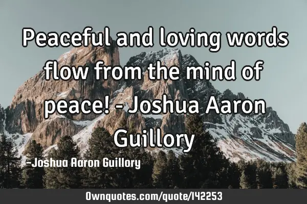 Peaceful and loving words flow from the mind of peace! - Joshua Aaron G