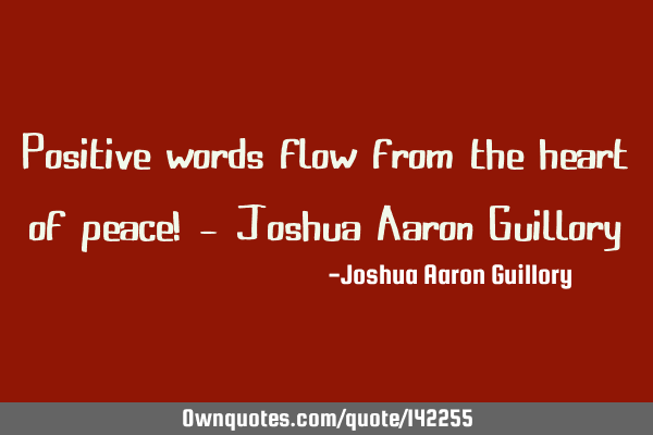 Positive words flow from the heart of peace! - Joshua Aaron G
