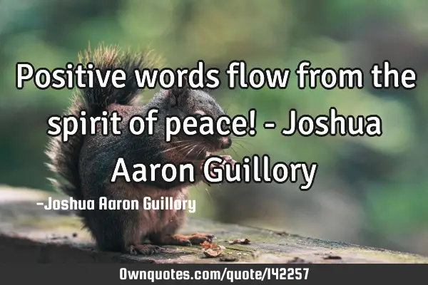 Positive words flow from the spirit of peace! - Joshua Aaron G