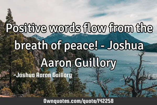 Positive words flow from the breath of peace! - Joshua Aaron G