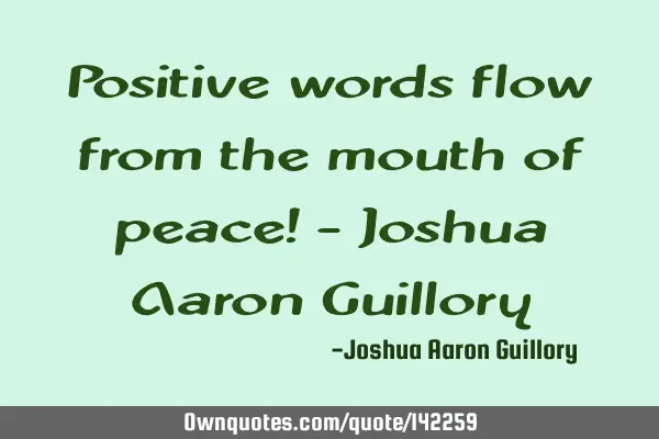 Positive words flow from the mouth of peace! - Joshua Aaron G