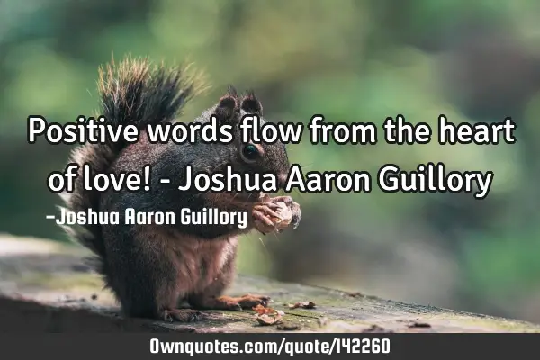 Positive words flow from the heart of love! - Joshua Aaron G