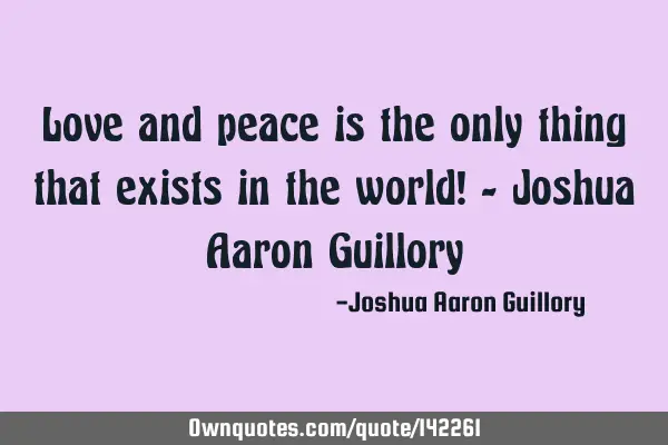Love and peace is the only thing that exists in the world! - Joshua Aaron G