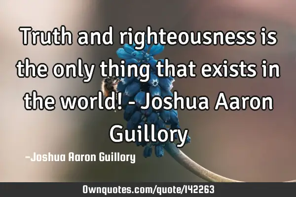 Truth and righteousness is the only thing that exists in the world! - Joshua Aaron G