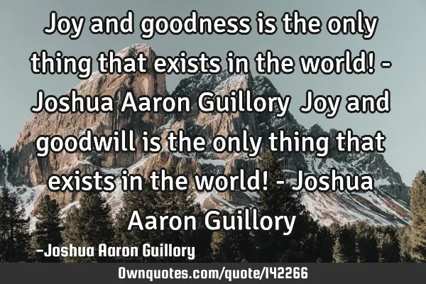 Joy and goodness is the only thing that exists in the world! - Joshua Aaron Guillory  Joy and