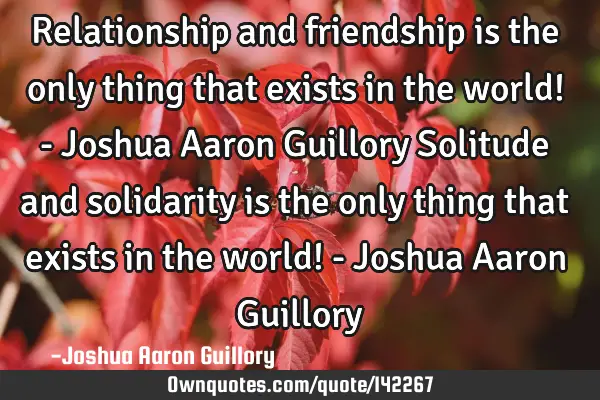 Relationship and friendship is the only thing that exists in the world! - Joshua Aaron Guillory S