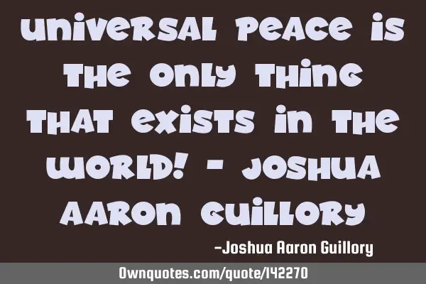 Universal peace is the only thing that exists in the world! - Joshua Aaron G