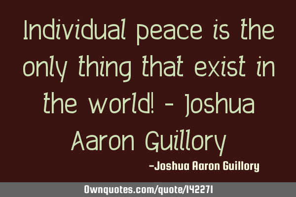 Individual peace is the only thing that exist in the world! - Joshua Aaron G